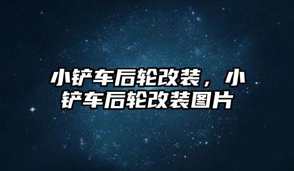 小鏟車后輪改裝，小鏟車后輪改裝圖片