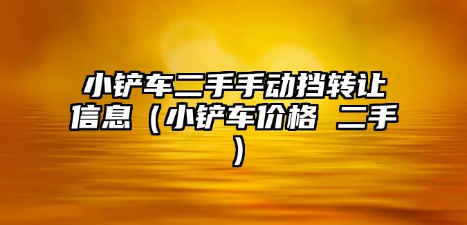 小鏟車二手手動擋轉讓信息（小鏟車價格 二手）