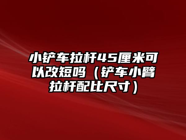 小鏟車拉桿45厘米可以改短嗎（鏟車小臂拉桿配比尺寸）