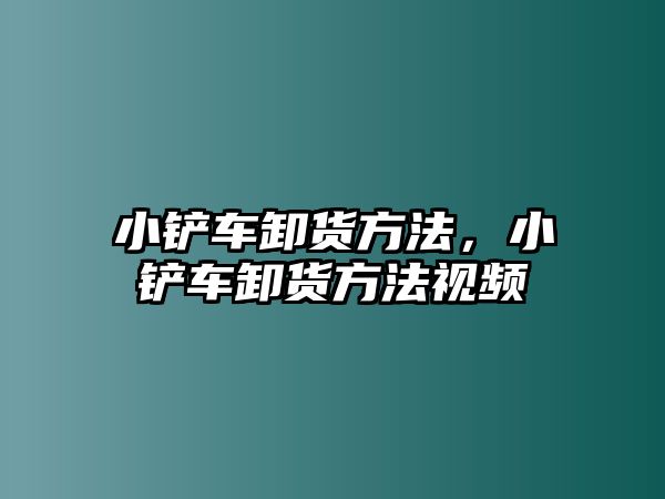 小鏟車卸貨方法，小鏟車卸貨方法視頻