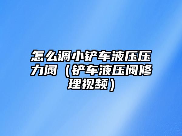 怎么調小鏟車液壓壓力閥（鏟車液壓閥修理視頻）