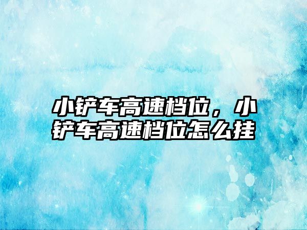 小鏟車高速檔位，小鏟車高速檔位怎么掛