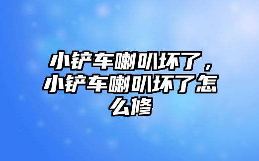 小鏟車喇叭壞了，小鏟車喇叭壞了怎么修