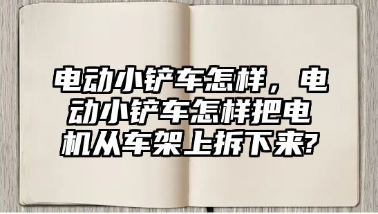 電動小鏟車怎樣，電動小鏟車怎樣把電機從車架上拆下來?