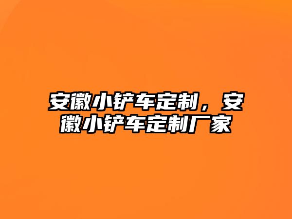 安徽小鏟車定制，安徽小鏟車定制廠家