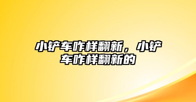 小鏟車咋樣翻新，小鏟車咋樣翻新的