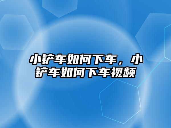 小鏟車如何下車，小鏟車如何下車視頻