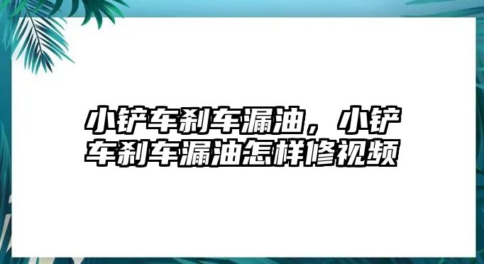 小鏟車剎車漏油，小鏟車剎車漏油怎樣修視頻