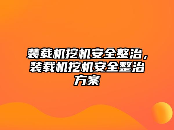 裝載機挖機安全整治，裝載機挖機安全整治方案