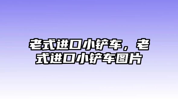 老式進口小鏟車，老式進口小鏟車圖片