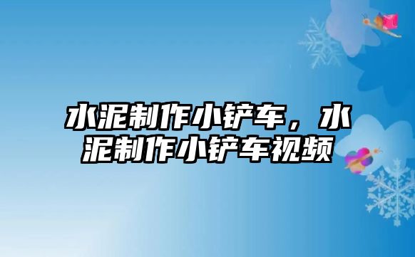 水泥制作小鏟車，水泥制作小鏟車視頻