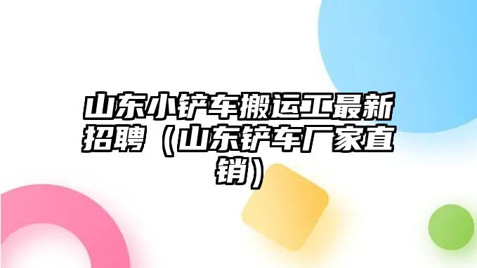 山東小鏟車搬運(yùn)工最新招聘（山東鏟車廠家直銷）