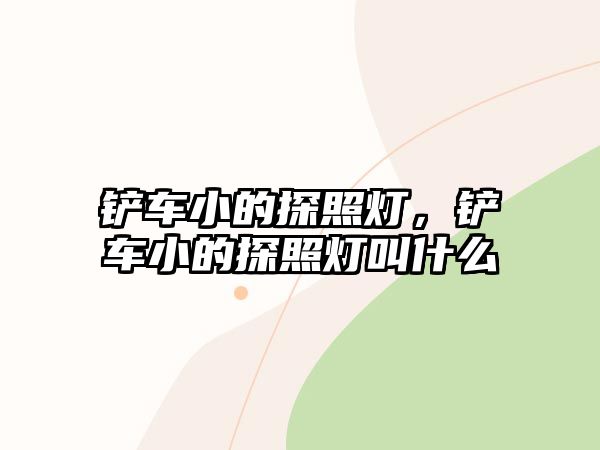 鏟車小的探照燈，鏟車小的探照燈叫什么