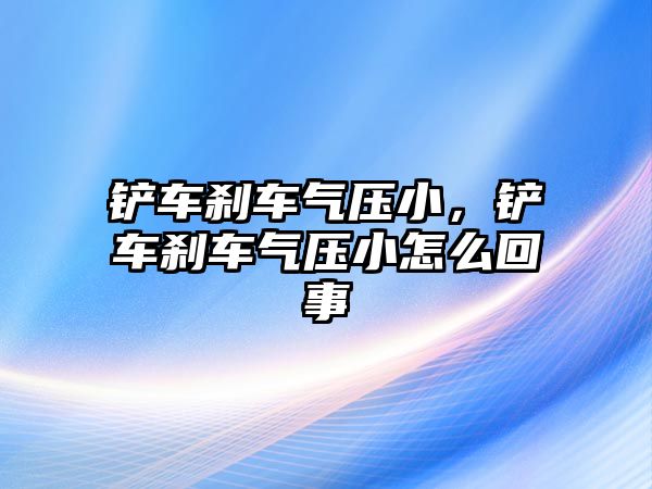 鏟車剎車氣壓小，鏟車剎車氣壓小怎么回事