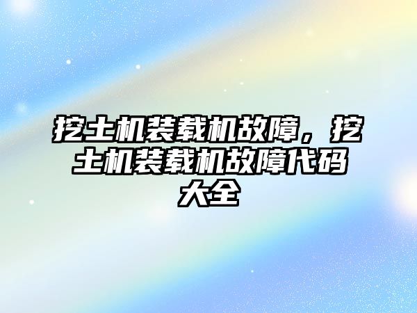 挖土機裝載機故障，挖土機裝載機故障代碼大全