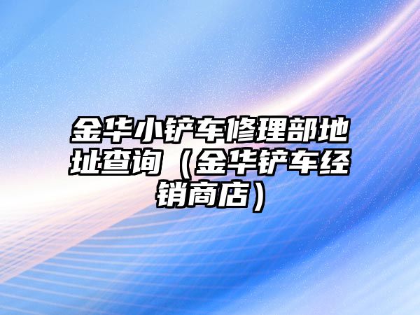 金華小鏟車(chē)修理部地址查詢（金華鏟車(chē)經(jīng)銷(xiāo)商店）