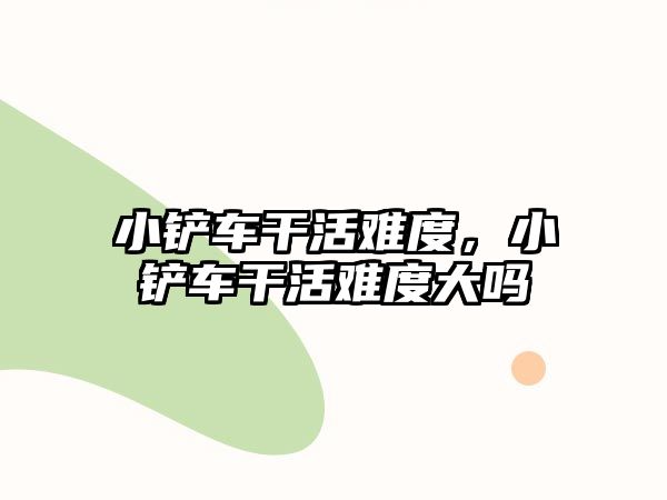 小鏟車(chē)干活難度，小鏟車(chē)干活難度大嗎