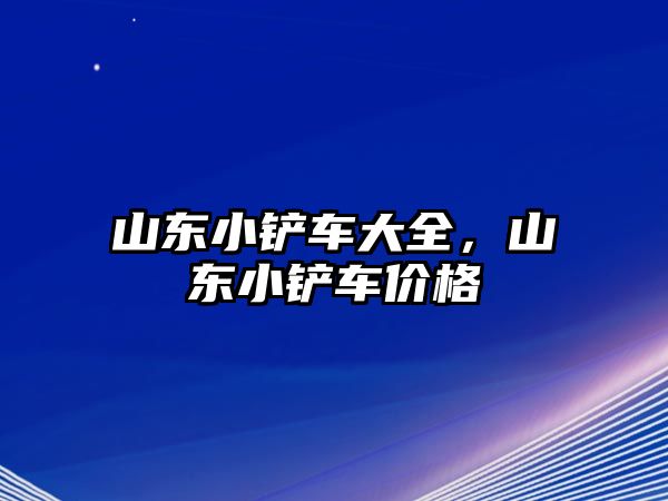 山東小鏟車大全，山東小鏟車價格