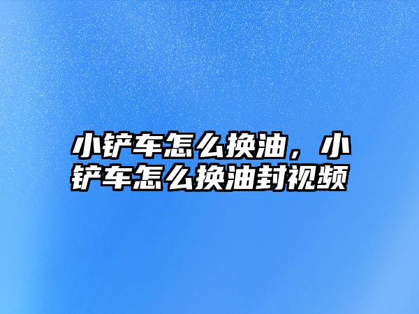 小鏟車怎么換油，小鏟車怎么換油封視頻