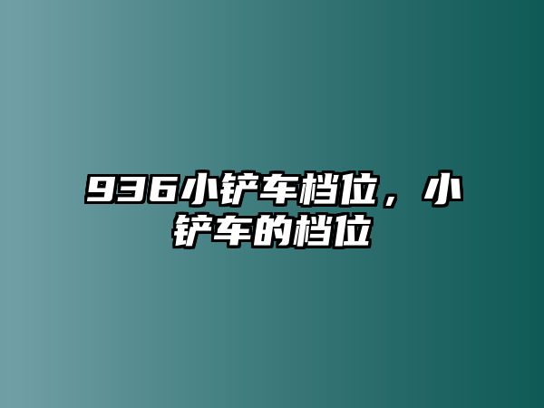 936小鏟車檔位，小鏟車的檔位