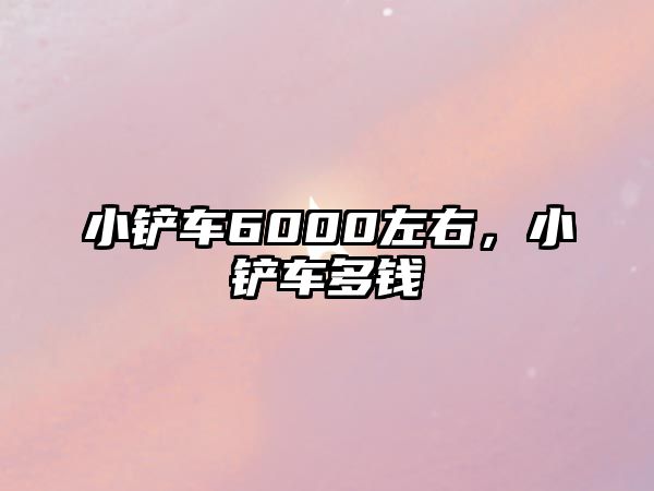 小鏟車6000左右，小鏟車多錢