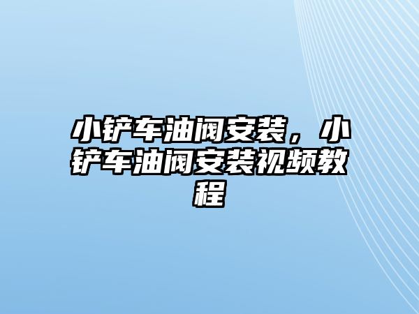 小鏟車油閥安裝，小鏟車油閥安裝視頻教程