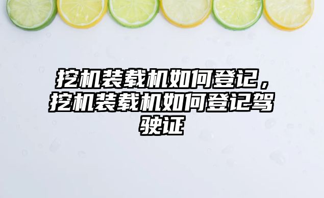 挖機裝載機如何登記，挖機裝載機如何登記駕駛證