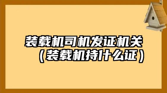 裝載機司機發證機關（裝載機持什么證）