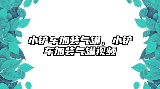 小鏟車加裝氣罐，小鏟車加裝氣罐視頻