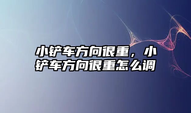 小鏟車方向很重，小鏟車方向很重怎么調(diào)