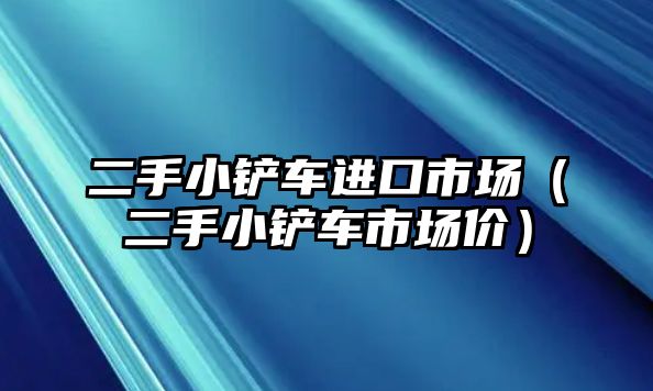 二手小鏟車進口市場（二手小鏟車市場價）