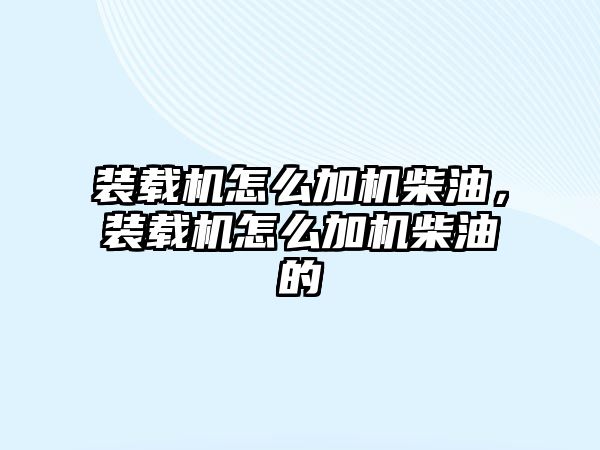 裝載機怎么加機柴油，裝載機怎么加機柴油的