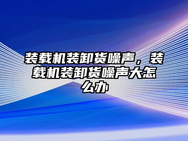 裝載機裝卸貨噪聲，裝載機裝卸貨噪聲大怎么辦