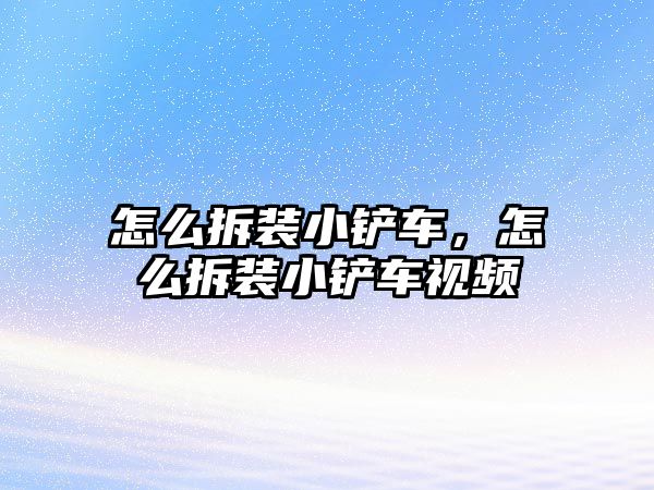 怎么拆裝小鏟車，怎么拆裝小鏟車視頻