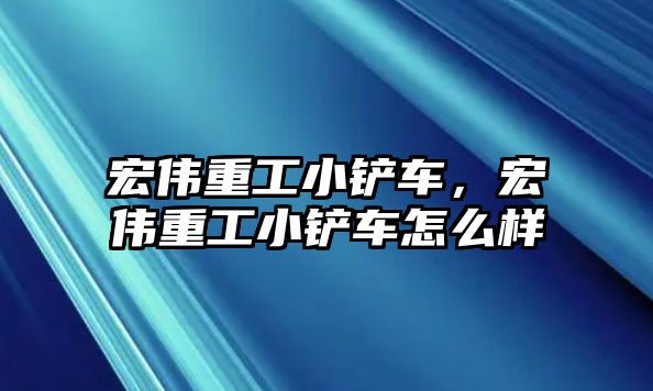 宏偉重工小鏟車，宏偉重工小鏟車怎么樣