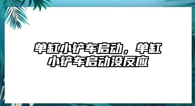 單缸小鏟車啟動，單缸小鏟車啟動沒反應