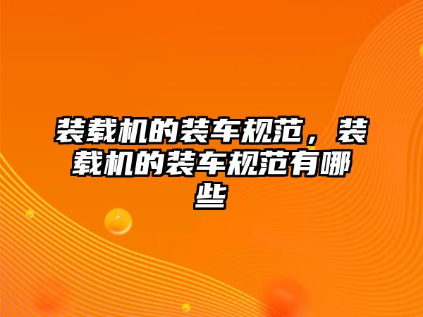 裝載機的裝車規范，裝載機的裝車規范有哪些