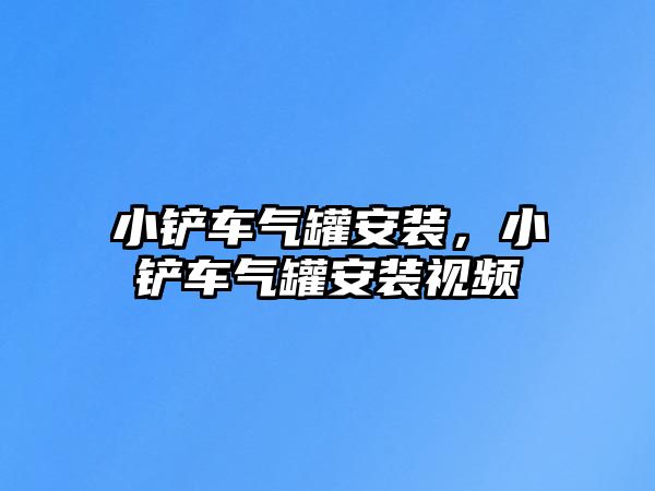 小鏟車氣罐安裝，小鏟車氣罐安裝視頻