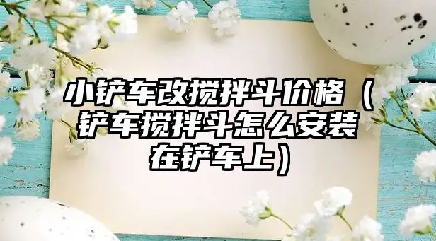 小鏟車改攪拌斗價(jià)格（鏟車攪拌斗怎么安裝在鏟車上）