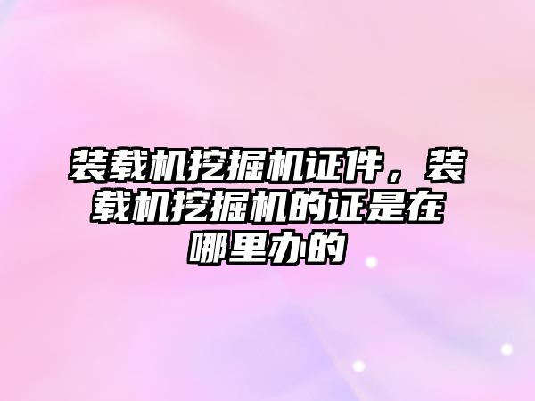 裝載機挖掘機證件，裝載機挖掘機的證是在哪里辦的