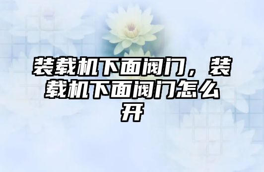 裝載機下面閥門，裝載機下面閥門怎么開