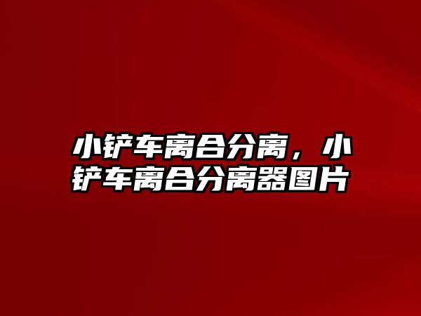 小鏟車離合分離，小鏟車離合分離器圖片