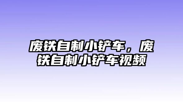 廢鐵自制小鏟車，廢鐵自制小鏟車視頻