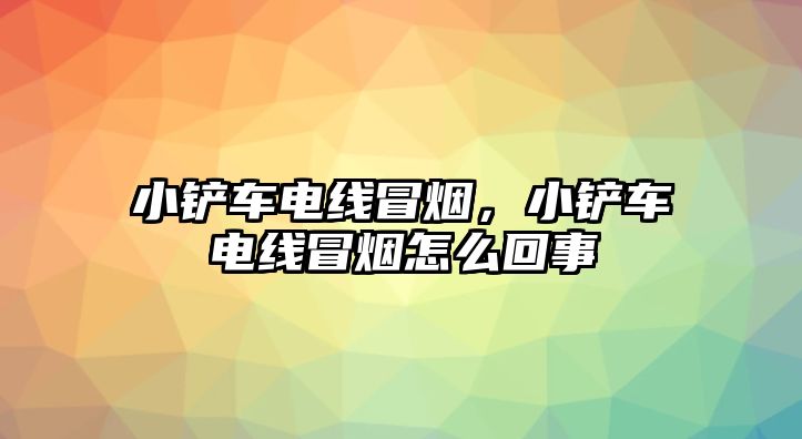 小鏟車電線冒煙，小鏟車電線冒煙怎么回事