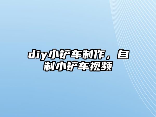 diy小鏟車制作，自制小鏟車視頻