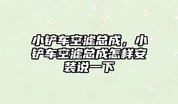 小鏟車空濾總成，小鏟車空濾總成怎樣安裝說一下