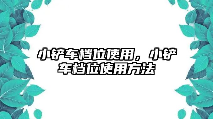 小鏟車檔位使用，小鏟車檔位使用方法