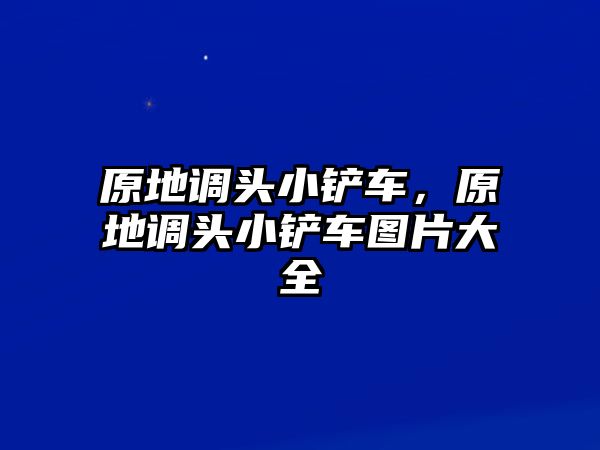 原地調(diào)頭小鏟車(chē)，原地調(diào)頭小鏟車(chē)圖片大全