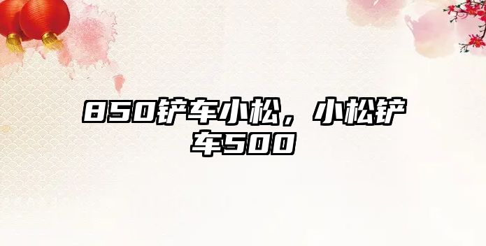 850鏟車小松，小松鏟車500