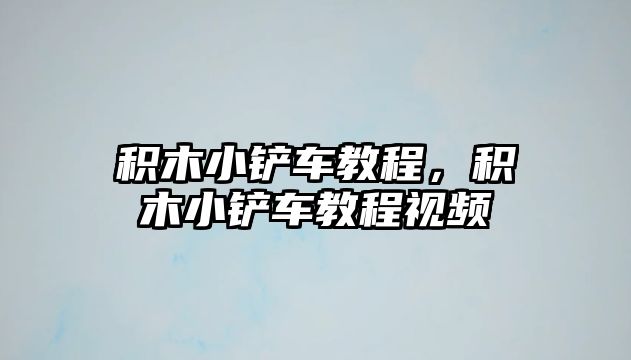 積木小鏟車教程，積木小鏟車教程視頻